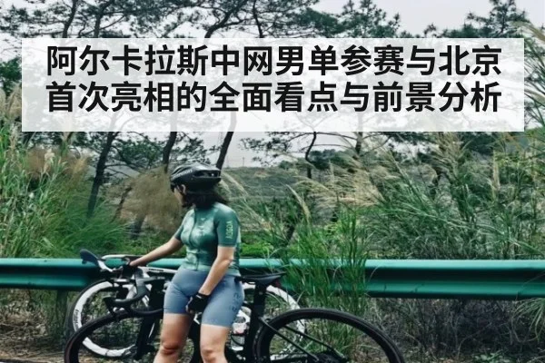 阿尔卡拉斯中网男单参赛与北京首次亮相的全面看点与前景分析 | kaiyun.com